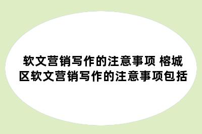 软文营销写作的注意事项 榕城区软文营销写作的注意事项包括